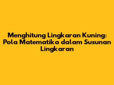 Menghitung Lingkaran Kuning: Pola Matematika dalam Susunan Lingkaran