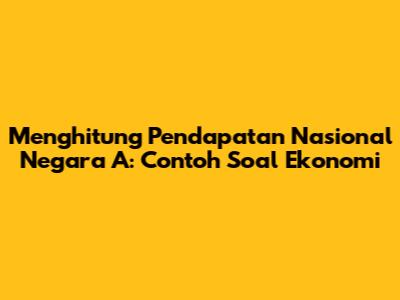 Menghitung Pendapatan Nasional Negara A: Contoh Soal Ekonomi