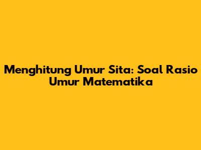 Menghitung Umur Sita: Soal Rasio Umur Matematika