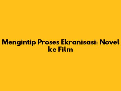 Mengintip Proses Ekranisasi: Novel ke Film