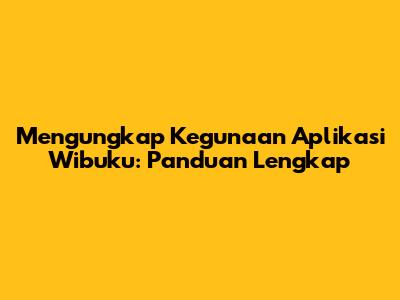 Mengungkap Kegunaan Aplikasi Wibuku: Panduan Lengkap