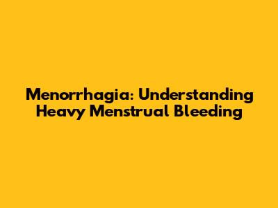Menorrhagia: Understanding Heavy Menstrual Bleeding