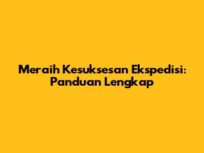 Meraih Kesuksesan Ekspedisi: Panduan Lengkap