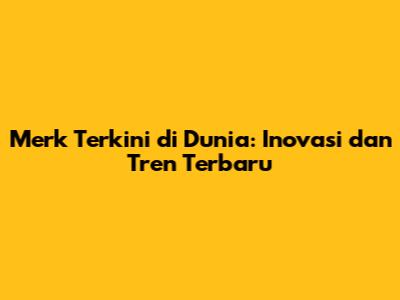 Merk Terkini di Dunia: Inovasi dan Tren Terbaru