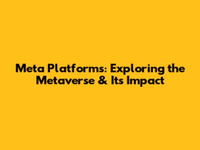 Meta Platforms: Exploring the Metaverse & Its Impact