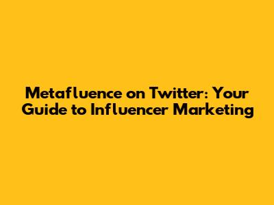 Metafluence on Twitter: Your Guide to Influencer Marketing