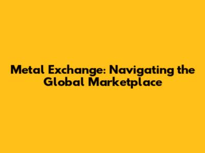Metal Exchange: Navigating the Global Marketplace