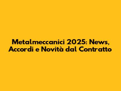 Metalmeccanici 2025: News, Accordi e Novità dal Contratto