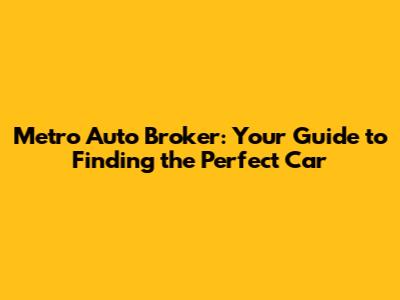 Metro Auto Broker: Your Guide to Finding the Perfect Car