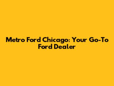 Metro Ford Chicago: Your Go-To Ford Dealer