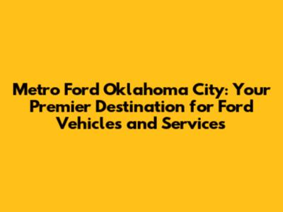 Metro Ford Oklahoma City: Your Premier Destination for Ford Vehicles and Services