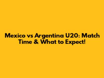 Mexico vs Argentina U20: Match Time & What to Expect!