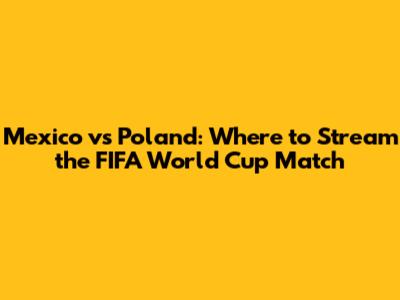 Mexico vs Poland: Where to Stream the FIFA World Cup Match