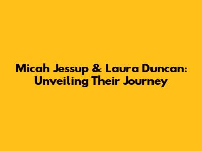 Micah Jessup & Laura Duncan: Unveiling Their Journey