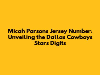 Micah Parsons' Jersey Number: Unveiling the Dallas Cowboys Star's Digits