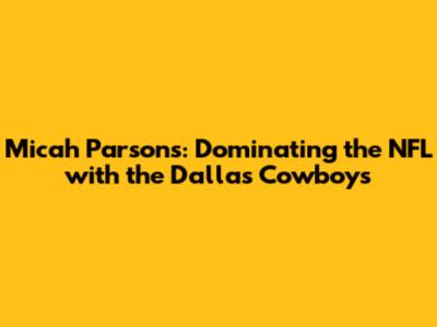 Micah Parsons: Dominating the NFL with the Dallas Cowboys