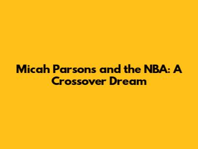 Micah Parsons and the NBA: A Crossover Dream