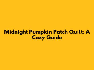 Midnight Pumpkin Patch Quilt: A Cozy Guide