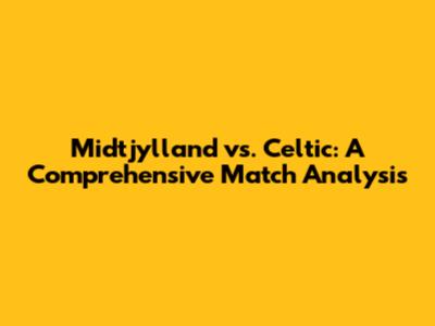 Midtjylland vs. Celtic: A Comprehensive Match Analysis