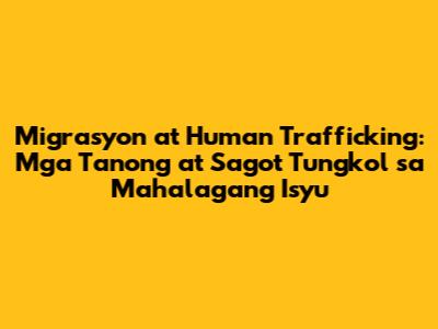 Migrasyon at Human Trafficking: Mga Tanong at Sagot Tungkol sa Mahalagang Isyu