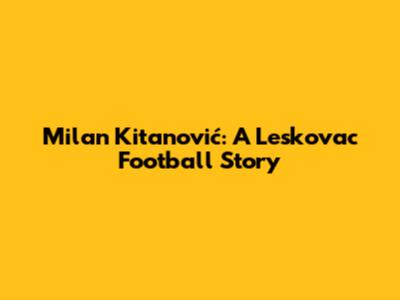 Milan Kitanović: A Leskovac Football Story