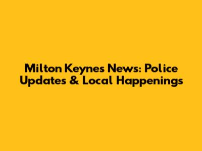 Milton Keynes News: Police Updates & Local Happenings