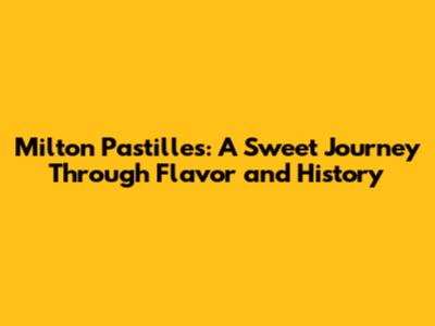 Milton Pastilles: A Sweet Journey Through Flavor and History