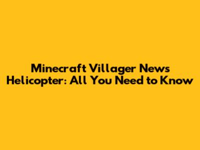 Minecraft Villager News Helicopter: All You Need to Know