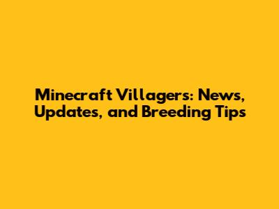 Minecraft Villagers: News, Updates, and Breeding Tips