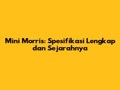Mini Morris: Spesifikasi Lengkap dan Sejarahnya