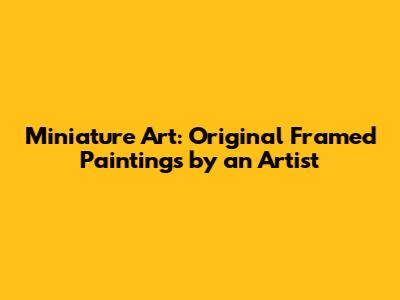 Miniature Art: Original Framed Paintings by an Artist