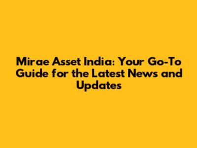Mirae Asset India: Your Go-To Guide for the Latest News and Updates
