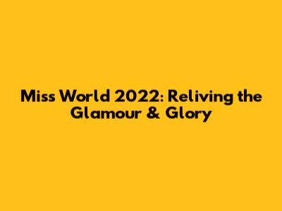 Miss World 2022: Reliving the Glamour & Glory