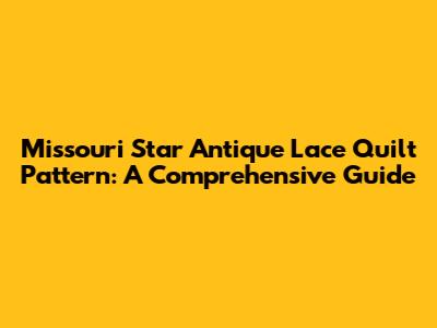 Missouri Star Antique Lace Quilt Pattern: A Comprehensive Guide