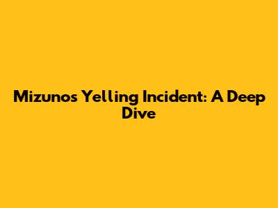 Mizuno's Yelling Incident: A Deep Dive
