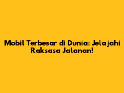 Mobil Terbesar di Dunia: Jelajahi Raksasa Jalanan!