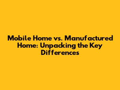 Mobile Home vs. Manufactured Home: Unpacking the Key Differences