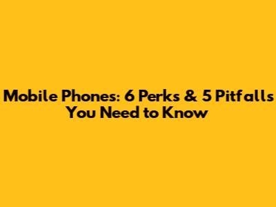 Mobile Phones: 6 Perks & 5 Pitfalls You Need to Know