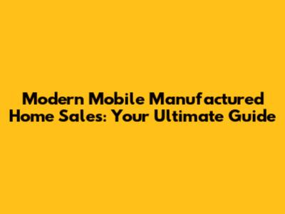 Modern Mobile Manufactured Home Sales: Your Ultimate Guide