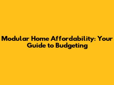 Modular Home Affordability: Your Guide to Budgeting