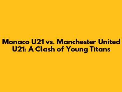 Monaco U21 vs. Manchester United U21: A Clash of Young Titans