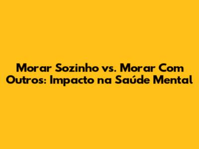 Morar Sozinho vs. Morar Com Outros: Impacto na Saúde Mental