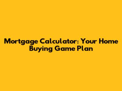 Mortgage Calculator: Your Home Buying Game Plan