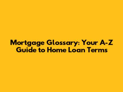 Mortgage Glossary: Your A-Z Guide to Home Loan Terms