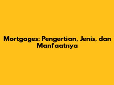 Mortgages: Pengertian, Jenis, dan Manfaatnya