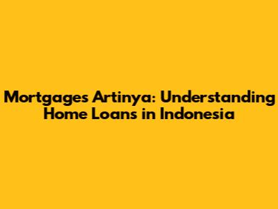 Mortgages Artinya: Understanding Home Loans in Indonesia
