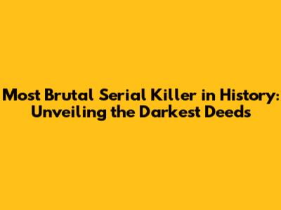 Most Brutal Serial Killer in History: Unveiling the Darkest Deeds