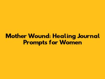 Mother Wound: Healing Journal Prompts for Women