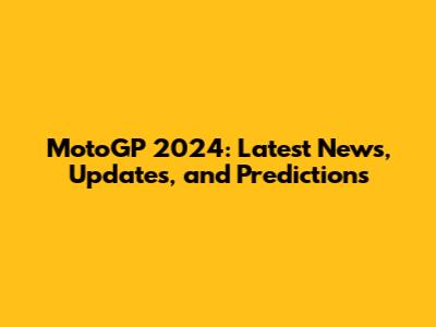 MotoGP 2024: Latest News, Updates, and Predictions