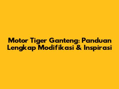 Motor Tiger Ganteng: Panduan Lengkap Modifikasi & Inspirasi